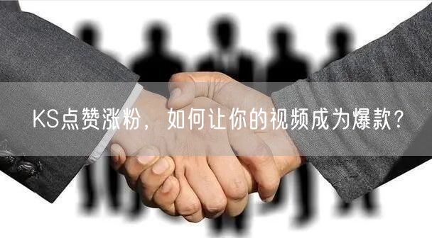 KS点赞涨粉，如何让你的视频成为爆款？