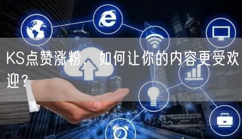 KS点赞涨粉，如何让你的内容更受欢迎？
