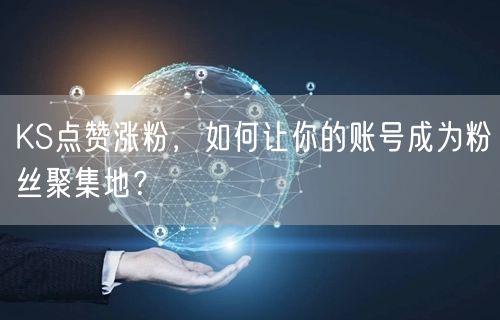 KS点赞涨粉，如何让你的账号成为粉丝聚集地？