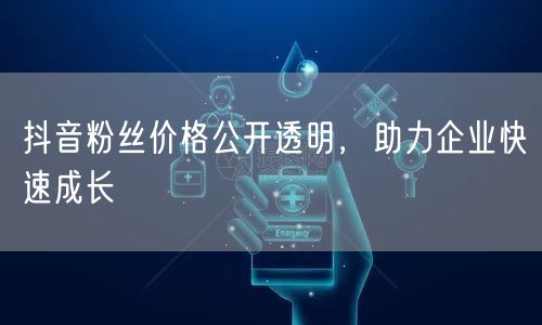 抖音粉丝价格公开透明，助力企业快速成长