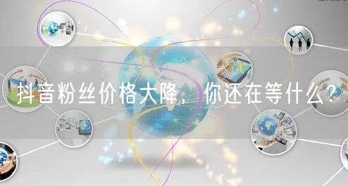 抖音粉丝价格大降，你还在等什么？