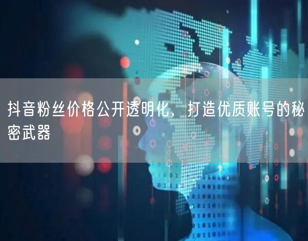 抖音粉丝价格公开透明化，打造优质账号的秘密武器