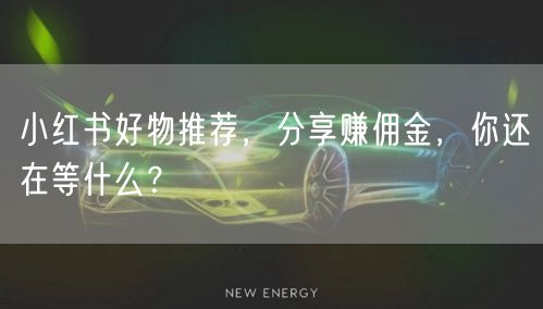 小红书好物推荐，分享赚佣金，你还在等什么？