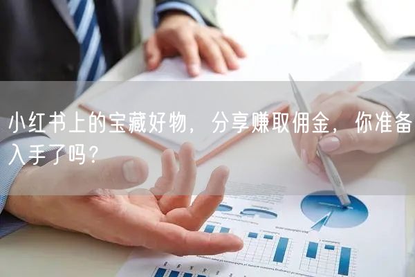 小红书上的宝藏好物，分享赚取佣金，你准备入手了吗？