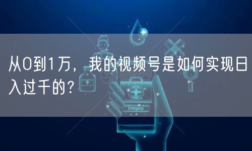 从0到1万，我的视频号是如何实现日入过千的？