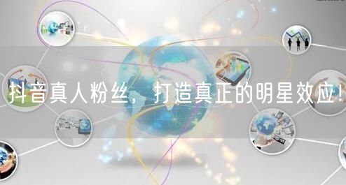 抖音真人粉丝，打造真正的明星效应！