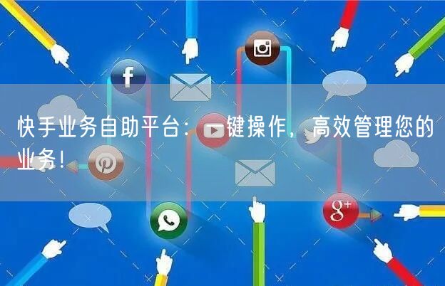 快手业务自助平台：一键操作，高效管理您的业务！