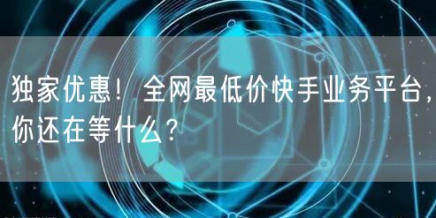 独家优惠！全网最低价快手业务平台，你还在等什么？