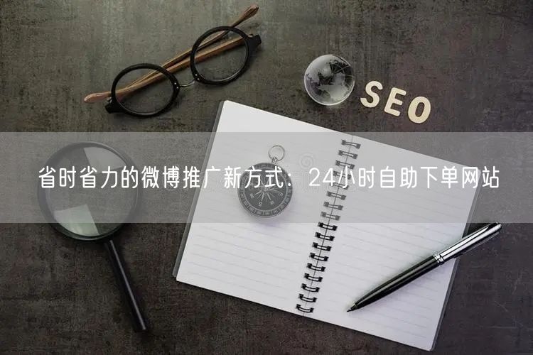 省时省力的微博推广新方式：24小时自助下单网站