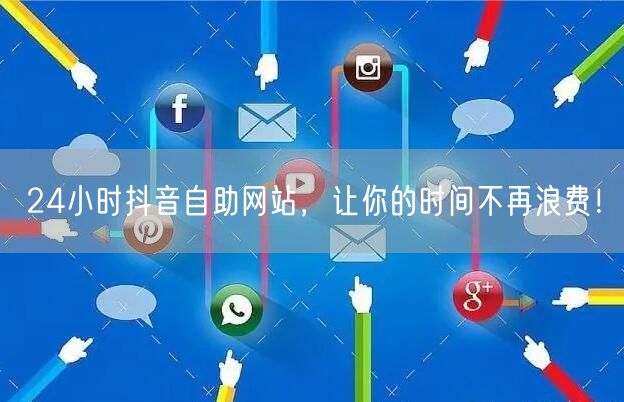 24小时抖音自助网站，让你的时间不再浪费！