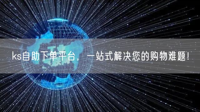 ks自助下单平台，一站式解决您的购物难题！