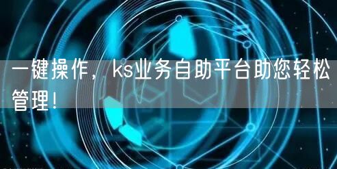 一键操作，ks业务自助平台助您轻松管理！