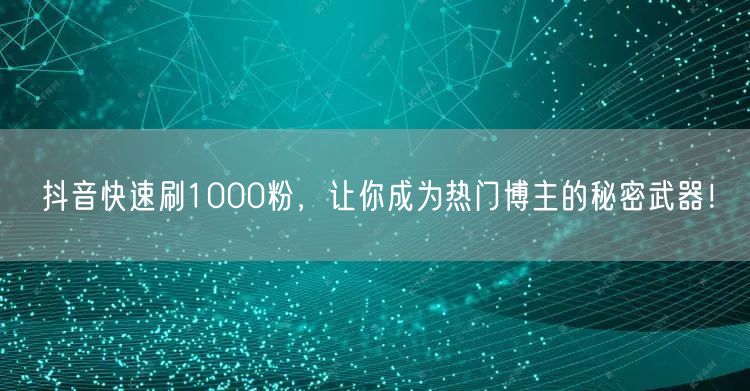 抖音快速刷1000粉，让你成为热门博主的秘密武器！