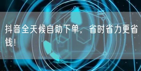 抖音全天候自助下单，省时省力更省钱！