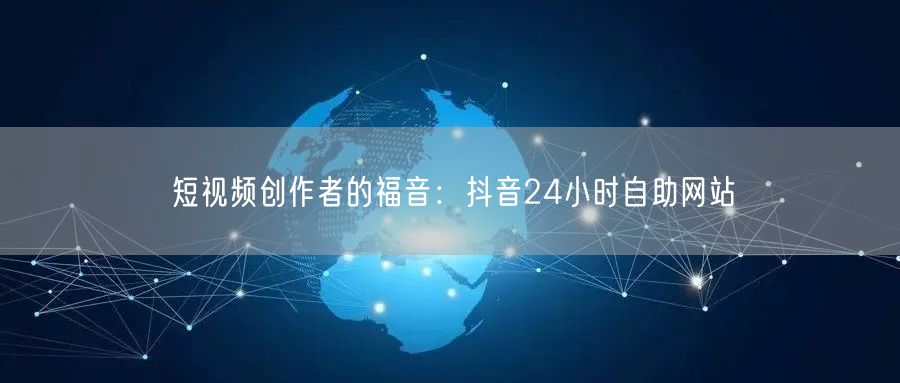 短视频创作者的福音：抖音24小时自助网站