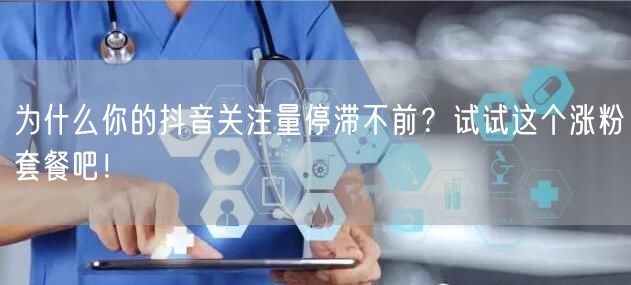 为什么你的抖音关注量停滞不前？试试这个涨粉套餐吧！