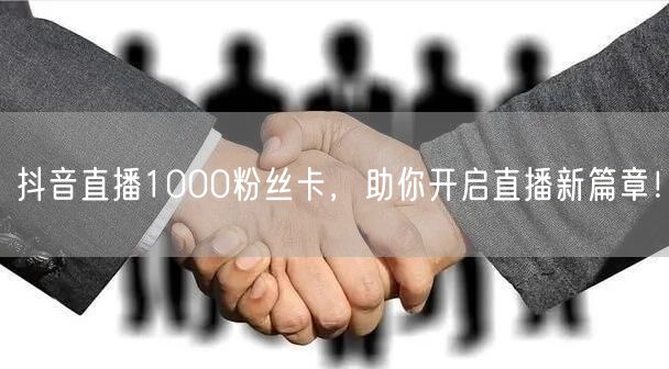 抖音直播1000粉丝卡，助你开启直播新篇章！