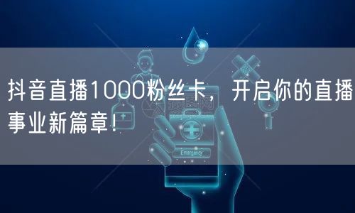 抖音直播1000粉丝卡，开启你的直播事业新篇章！