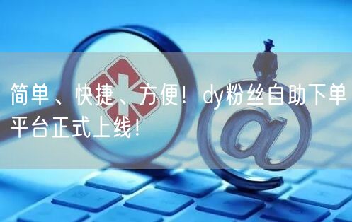 简单、快捷、方便！dy粉丝自助下单平台正式上线！