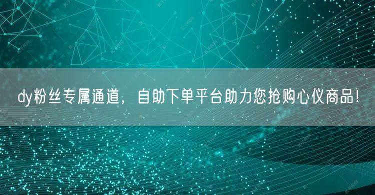 dy粉丝专属通道，自助下单平台助力您抢购心仪商品！