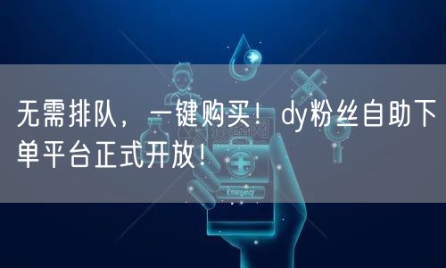 无需排队，一键购买！dy粉丝自助下单平台正式开放！