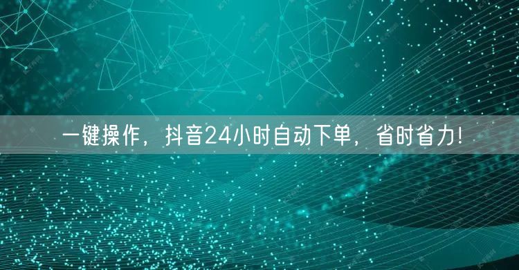 一键操作，抖音24小时自动下单，省时省力！