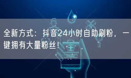 全新方式：抖音24小时自助刷粉，一键拥有大量粉丝！