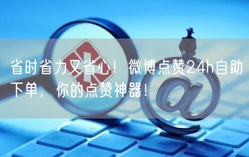 省时省力又省心！微博点赞24h自助下单，你的点赞神器！