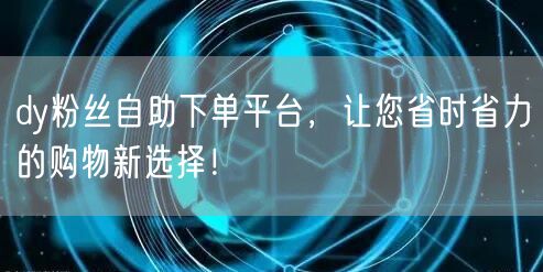 dy粉丝自助下单平台，让您省时省力的购物新选择！