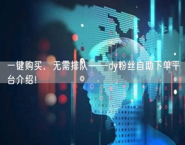 一键购买，无需排队——dy粉丝自助下单平台介绍！