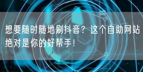 想要随时随地刷抖音？这个自助网站绝对是你的好帮手！