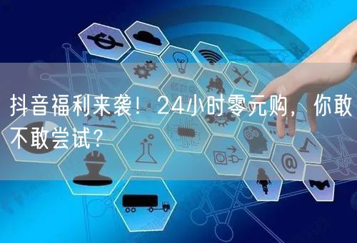 抖音福利来袭！24小时零元购，你敢不敢尝试？