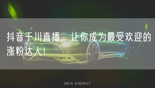 抖音千川直播，让你成为最受欢迎的涨粉达人！