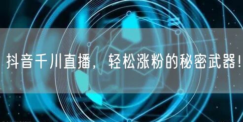 抖音千川直播，轻松涨粉的秘密武器！