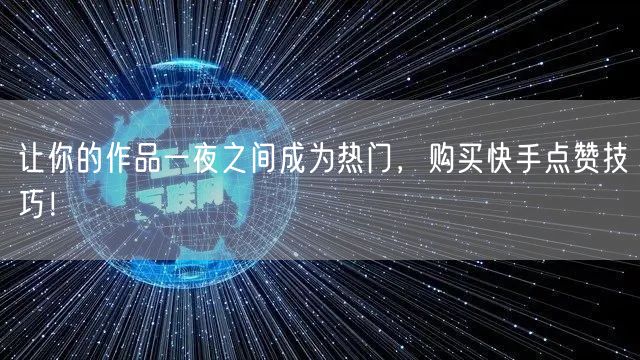 让你的作品一夜之间成为热门，购买快手点赞技巧！