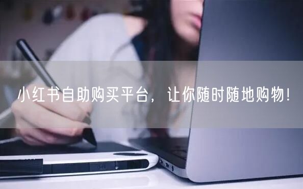 小红书自助购买平台，让你随时随地购物！