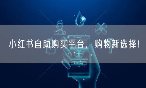 小红书自助购买平台，购物新选择！