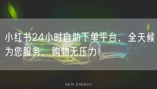 小红书24小时自助下单平台，全天候为您服务，购物无压力！