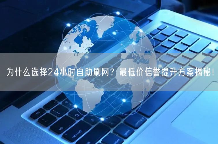 为什么选择24小时自助刷网？最低价信誉提升方案揭秘！