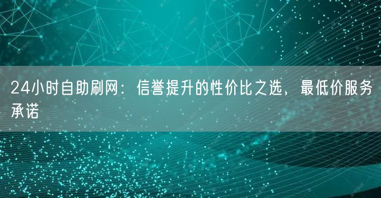 24小时自助刷网：信誉提升的性价比之选，最低价服务承诺