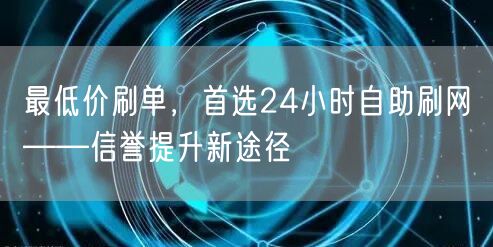 最低价刷单，首选24小时自助刷网——信誉提升新途径