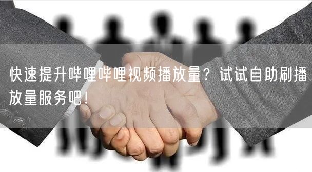 快速提升哔哩哔哩视频播放量？试试自助刷播放量服务吧！