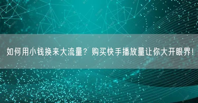 如何用小钱换来大流量？购买快手播放量让你大开眼界！