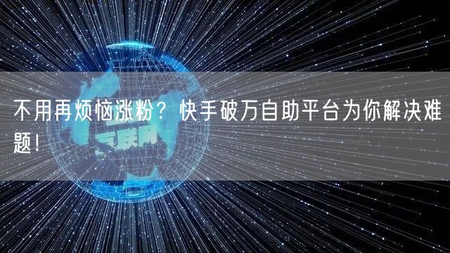 不用再烦恼涨粉？快手破万自助平台为你解决难题！