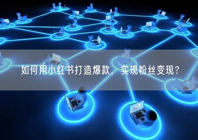 如何用小红书打造爆款，实现粉丝变现？