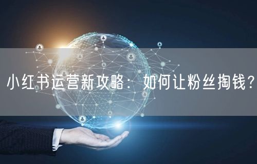 小红书运营新攻略：如何让粉丝掏钱？