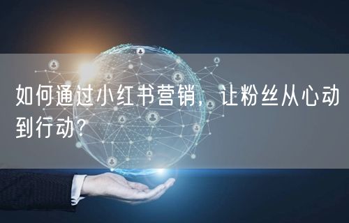 如何通过小红书营销，让粉丝从心动到行动？
