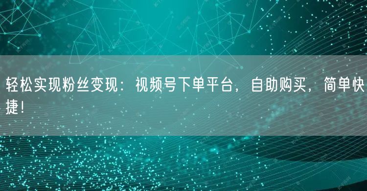 轻松实现粉丝变现：视频号下单平台，自助购买，简单快捷！