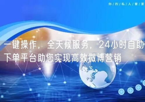 一键操作，全天候服务，24小时自助下单平台助您实现高效微博营销