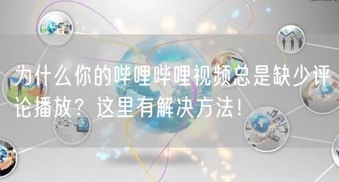 为什么你的哔哩哔哩视频总是缺少评论播放？这里有解决方法！